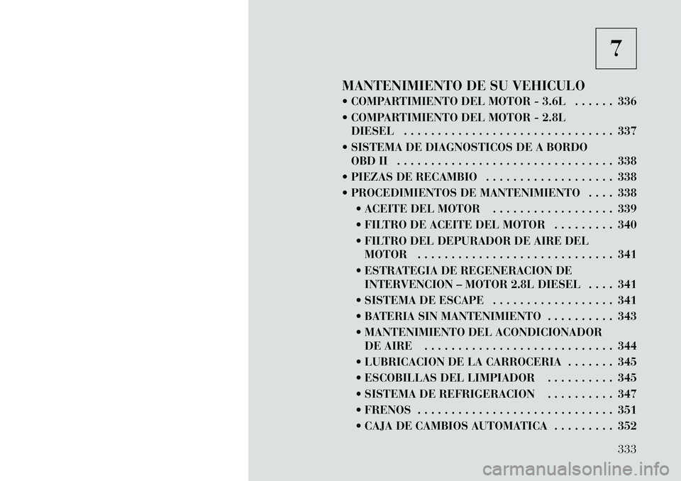 Lancia Voyager 2011 Manual de Empleo y Cuidado (in Spanish) 7
MANTENIMIENTO DE SU VEHICULO
COMPARTIMIENTO DEL MOTOR - 3.6L . . . . . . 336
COMPARTIMIENTO DEL MOTOR - 2.8L DIESEL . . . . . . . . . . . . . . . . . . . . . . . . . . . . . . . 337
SISTEMA Lancia Voyager 2011 Manual de Empleo y Cuidado (in Spanish) 7
MANTENIMIENTO DE SU VEHICULO
COMPARTIMIENTO DEL MOTOR - 3.6L . . . . . . 336
COMPARTIMIENTO DEL MOTOR - 2.8L DIESEL . . . . . . . . . . . . . . . . . . . . . . . . . . . . . . . 337
SISTEMA