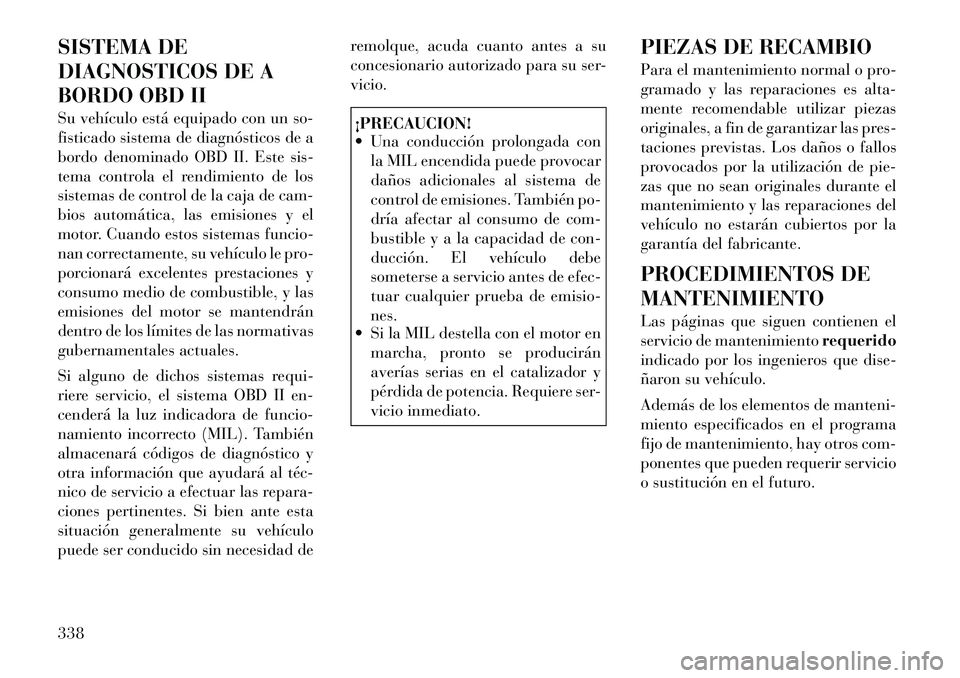 Lancia Voyager 2011 Manual de Empleo y Cuidado (in Spanish) SISTEMA DE
DIAGNOSTICOS DE A
BORDO OBD II
Su vehículo está equipado con un so-
fisticado sistema de diagnósticos de a
bordo denominado OBD II. Este sis-
tema controla el rendimiento de los
siste Lancia Voyager 2011 Manual de Empleo y Cuidado (in Spanish) SISTEMA DE
DIAGNOSTICOS DE A
BORDO OBD II
Su vehículo está equipado con un so-
fisticado sistema de diagnósticos de a
bordo denominado OBD II. Este sis-
tema controla el rendimiento de los
siste