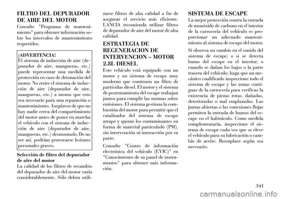 Lancia Voyager 2011 Manual de Empleo y Cuidado (in Spanish) FILTRO DEL DEPURADOR
DE AIRE DEL MOTOR
Consulte "Programa de manteni-
miento" para obtener información so-
bre los intervalos de mantenimiento
requeridos.¡ADVERTENCIA!
El sistema de inducción d Lancia Voyager 2011 Manual de Empleo y Cuidado (in Spanish) FILTRO DEL DEPURADOR
DE AIRE DEL MOTOR
Consulte "Programa de manteni-
miento" para obtener información so-
bre los intervalos de mantenimiento
requeridos.¡ADVERTENCIA!
El sistema de inducción d