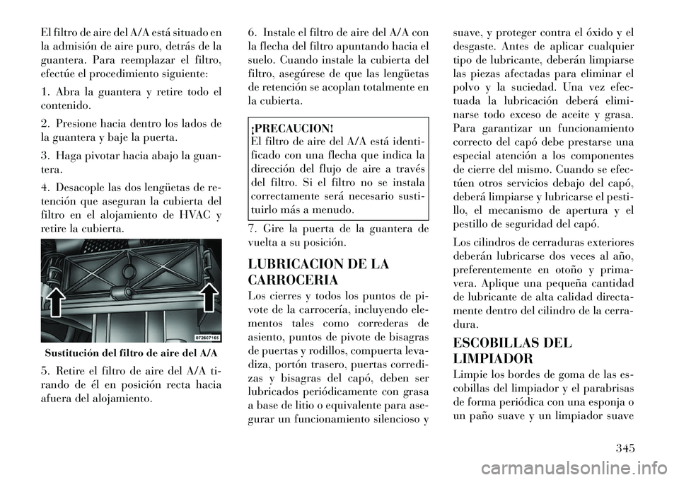 Lancia Voyager 2011 Manual de Empleo y Cuidado (in Spanish) El filtro de aire del A/A está situado en
la admisión de aire puro, detrás de la
guantera. Para reemplazar el filtro,
efectúe el procedimiento siguiente:
1. Abra la guantera y retire todo el con Lancia Voyager 2011 Manual de Empleo y Cuidado (in Spanish) El filtro de aire del A/A está situado en
la admisión de aire puro, detrás de la
guantera. Para reemplazar el filtro,
efectúe el procedimiento siguiente:
1. Abra la guantera y retire todo el con