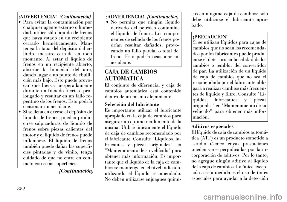 Lancia Voyager 2011 Manual de Empleo y Cuidado (in Spanish) ¡ADVERTENCIA!(Continuación)
Para evitar la contaminación por cualquier agente externo o hume-
dad, utilice sólo líquido de frenos
que haya estado en un recipiente
cerrado herméticamente. Man- Lancia Voyager 2011 Manual de Empleo y Cuidado (in Spanish) ¡ADVERTENCIA!(Continuación)
Para evitar la contaminación por cualquier agente externo o hume-
dad, utilice sólo líquido de frenos
que haya estado en un recipiente
cerrado herméticamente. Man-