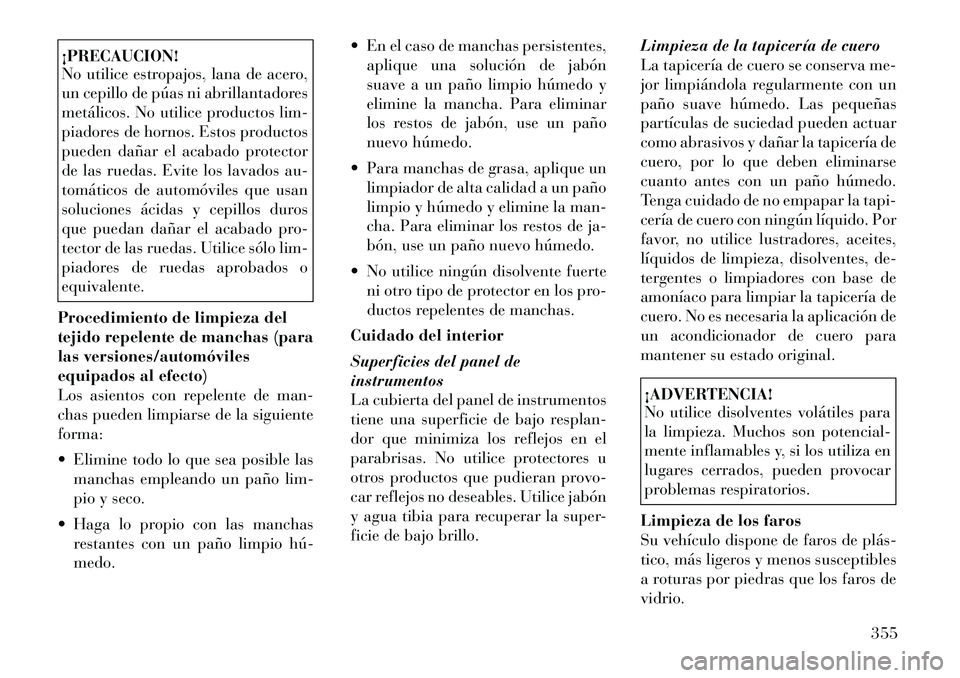 Lancia Voyager 2011  Manual de Empleo y Cuidado (in Spanish) ¡PRECAUCION! 
No utilice estropajos, lana de acero, 
un cepillo de púas ni abrillantadores
metálicos. No utilice productos lim-
piadores de hornos. Estos productos
pueden dañar el acabado protecto