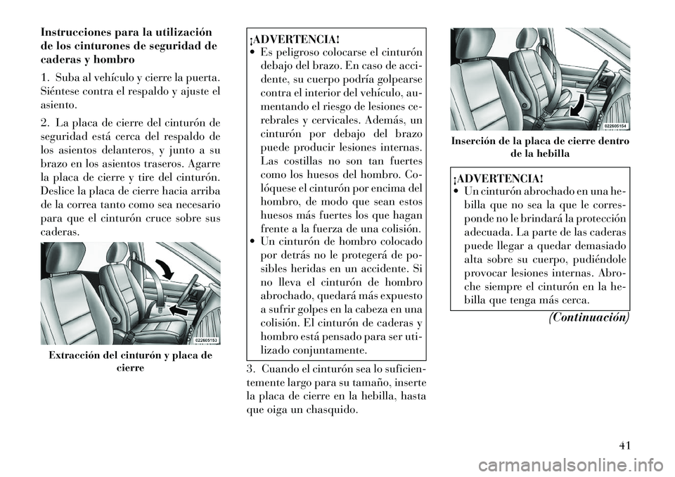 Lancia Voyager 2011  Manual de Empleo y Cuidado (in Spanish) Instrucciones para la utilización 
de los cinturones de seguridad de
caderas y hombro 
1. Suba al vehículo y cierre la puerta. 
Siéntese contra el respaldo y ajuste elasiento. 
2. La placa de cierr
