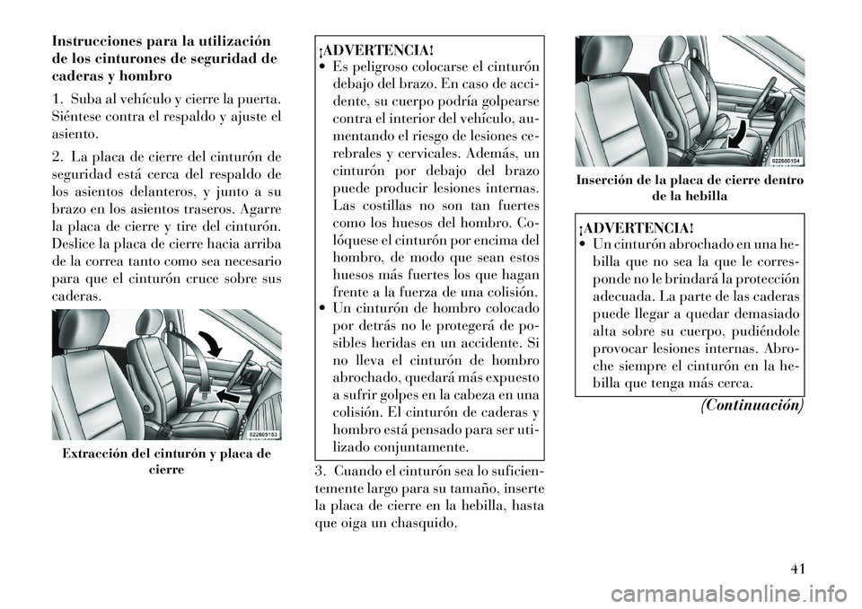 Lancia Voyager 2011 Manual de Empleo y Cuidado (in Spanish) Instrucciones para la utilización
de los cinturones de seguridad de
caderas y hombro
1. Suba al vehículo y cierre la puerta.
Siéntese contra el respaldo y ajuste elasiento.
2. La placa de cierr Lancia Voyager 2011 Manual de Empleo y Cuidado (in Spanish) Instrucciones para la utilización
de los cinturones de seguridad de
caderas y hombro
1. Suba al vehículo y cierre la puerta.
Siéntese contra el respaldo y ajuste elasiento.
2. La placa de cierr