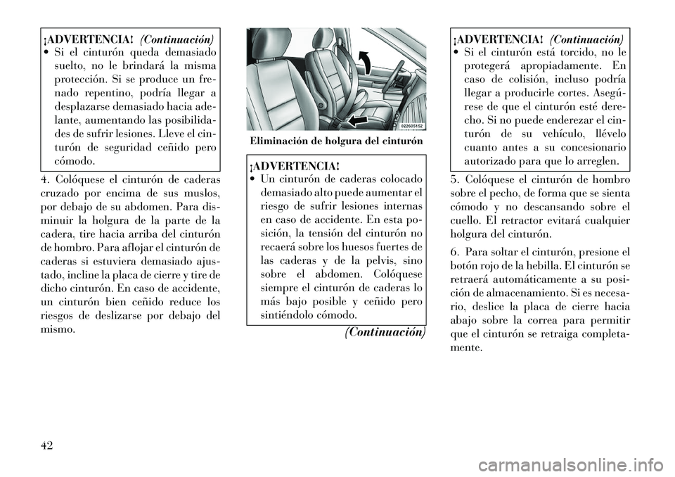 Lancia Voyager 2011  Manual de Empleo y Cuidado (in Spanish) ¡ADVERTENCIA!(Continuación)
 Si el cinturón queda demasiado
suelto, no le brindará la misma 
protección. Si se produce un fre-
nado repentino, podría llegar a
desplazarse demasiado hacia ade-
l