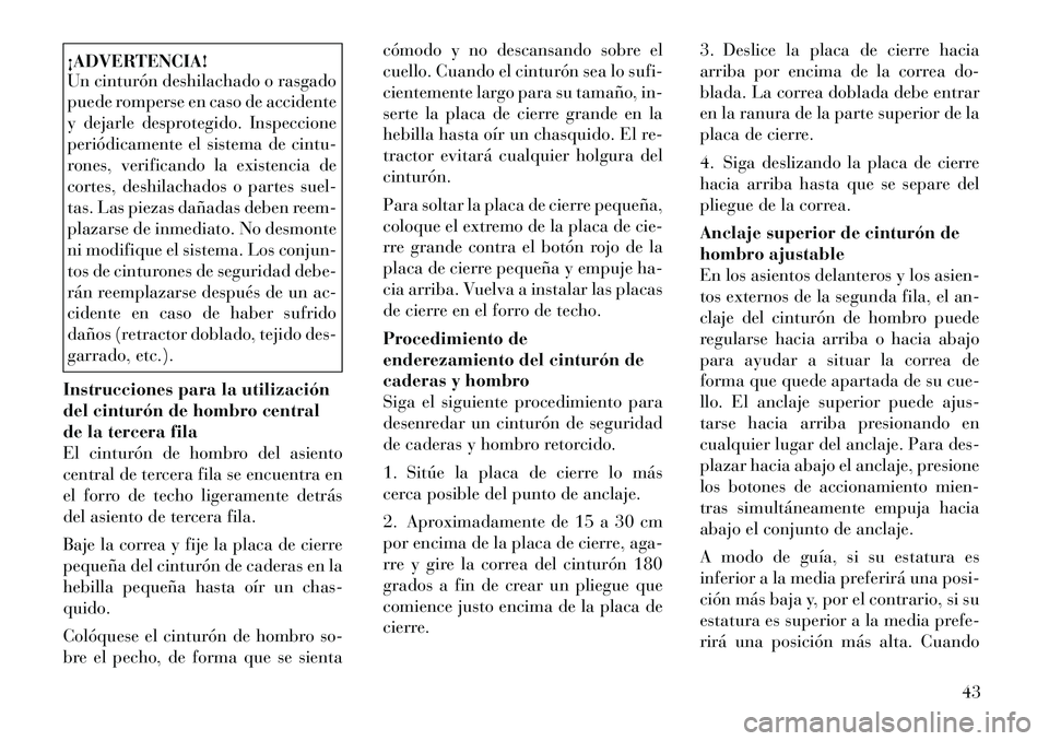 Lancia Voyager 2011  Manual de Empleo y Cuidado (in Spanish) ¡ADVERTENCIA! 
Un cinturón deshilachado o rasgado 
puede romperse en caso de accidente
y dejarle desprotegido. Inspeccione
periódicamente el sistema de cintu-
rones, verificando la existencia de
co