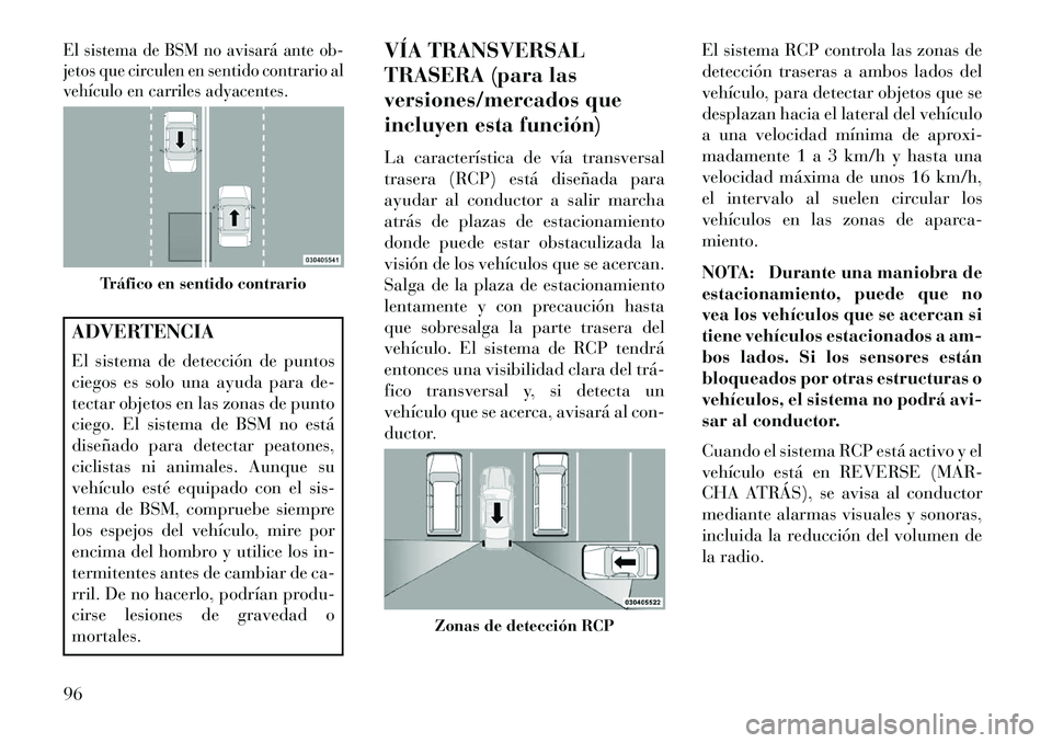 Lancia Voyager 2013  Manual de Empleo y Cuidado (in Spanish) El sistema de BSM no avisará ante ob-
jetos que circulen en sentido contrario al
vehículo en carriles adyacentes.ADVERTENCIA
El sistema de detección de puntos
ciegos es solo una ayuda para de-
tect