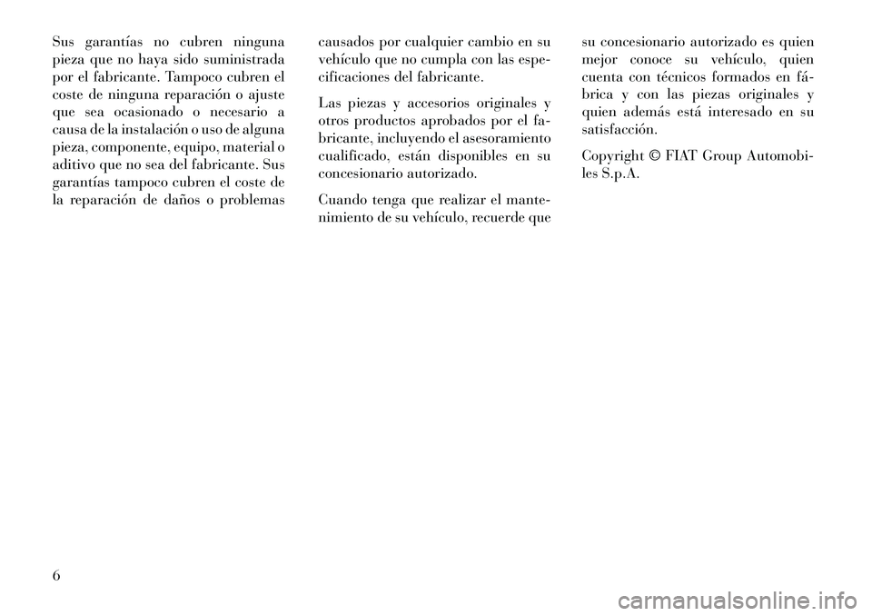 Lancia Voyager 2013  Manual de Empleo y Cuidado (in Spanish) Sus garantías no cubren ninguna
pieza que no haya sido suministrada
por el fabricante. Tampoco cubren el
coste de ninguna reparación o ajuste
que sea ocasionado o necesario a
causa de la instalació