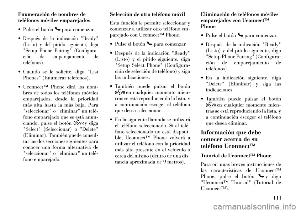 Lancia Voyager 2013 Manual de Empleo y Cuidado (in Spanish) Enumeración de nombres de
teléfonos móviles emparejados
Pulse el botón
para comenzar.
Después de la indicación "Ready"
(Listo) y del pitido siguiente, diga
"Setup Phone Pairing" (Configura-
Lancia Voyager 2013 Manual de Empleo y Cuidado (in Spanish) Enumeración de nombres de
teléfonos móviles emparejados
Pulse el botón
para comenzar.
Después de la indicación "Ready"
(Listo) y del pitido siguiente, diga
"Setup Phone Pairing" (Configura-