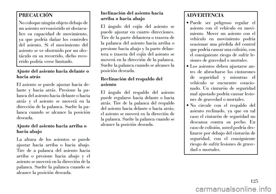 Lancia Voyager 2013  Manual de Empleo y Cuidado (in Spanish) PRECAUCIÓN
No coloque ningún objeto debajo de
un asiento servoasistido ni obstacu-
lice su capacidad de movimiento,
ya que podría dañar los controles
del asiento. Si el movimiento del
asiento se v