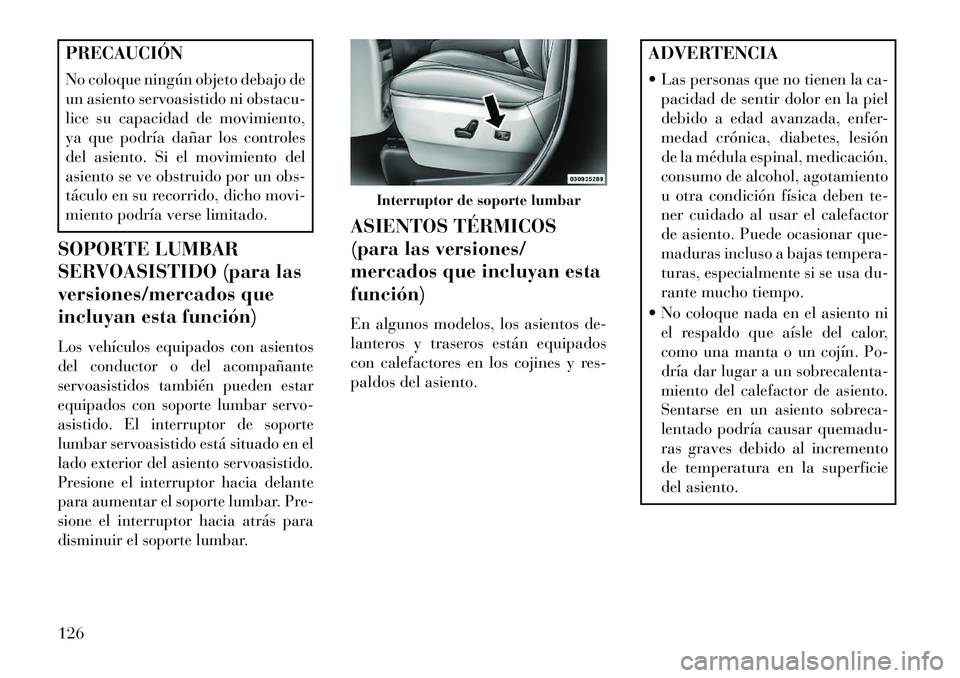 Lancia Voyager 2013  Manual de Empleo y Cuidado (in Spanish) PRECAUCIÓN
No coloque ningún objeto debajo de
un asiento servoasistido ni obstacu-
lice su capacidad de movimiento,
ya que podría dañar los controles
del asiento. Si el movimiento del
asiento se v