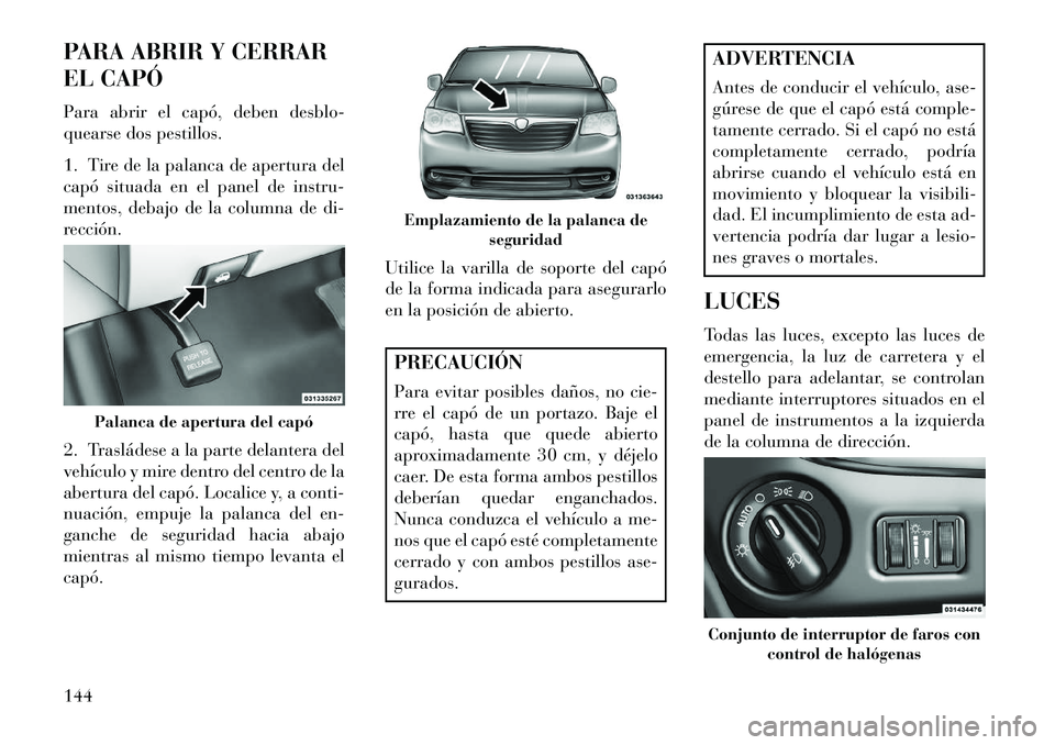 Lancia Voyager 2013 Manual de Empleo y Cuidado (in Spanish) PARA ABRIR Y CERRAR
EL CAPÓ
Para abrir el capó, deben desblo-
quearse dos pestillos.
1. Tire de la palanca de apertura del
capó situada en el panel de instru-
mentos, debajo de la columna de di-
re Lancia Voyager 2013 Manual de Empleo y Cuidado (in Spanish) PARA ABRIR Y CERRAR
EL CAPÓ
Para abrir el capó, deben desblo-
quearse dos pestillos.
1. Tire de la palanca de apertura del
capó situada en el panel de instru-
mentos, debajo de la columna de di-
re