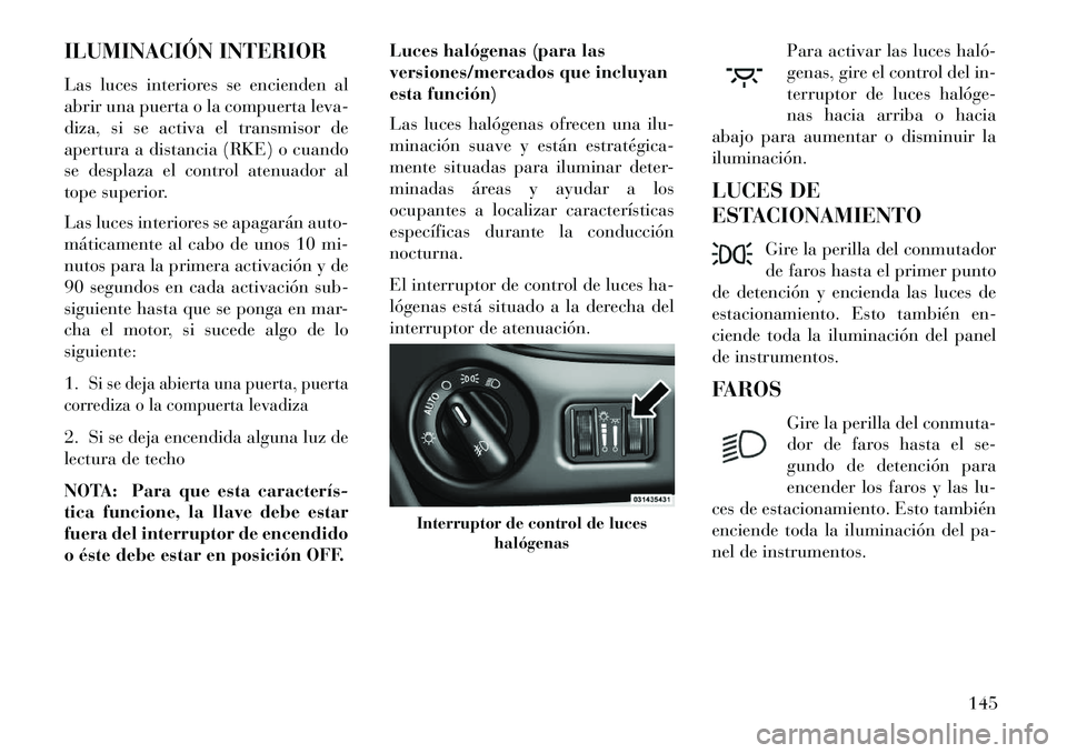Lancia Voyager 2013  Manual de Empleo y Cuidado (in Spanish) ILUMINACIÓN INTERIOR
Las luces interiores se encienden al
abrir una puerta o la compuerta leva-
diza, si se activa el transmisor de
apertura a distancia (RKE) o cuando
se desplaza el control atenuado