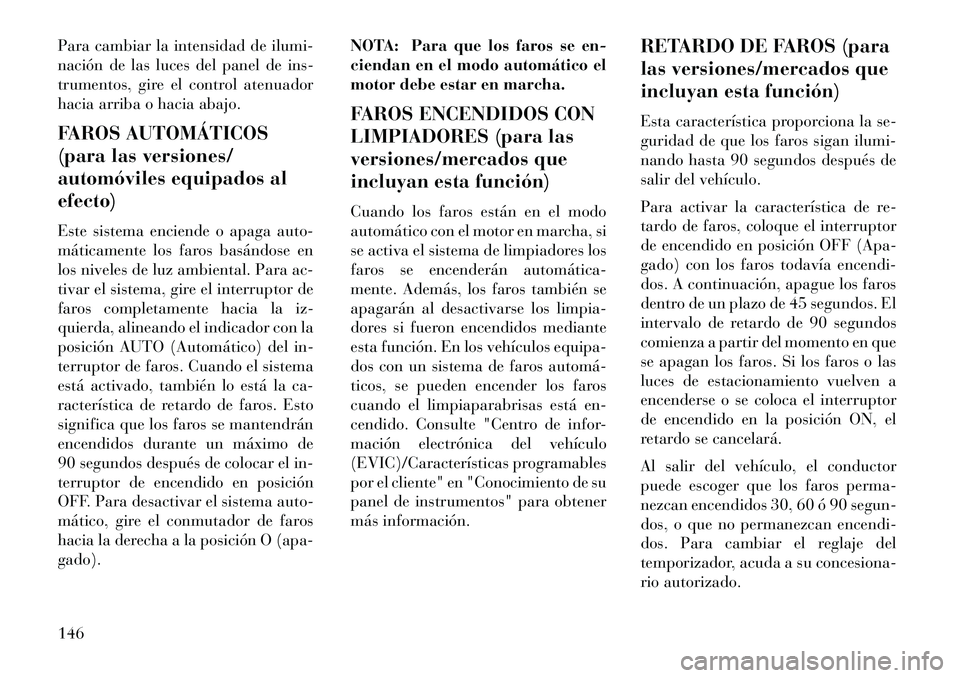 Lancia Voyager 2013  Manual de Empleo y Cuidado (in Spanish) Para cambiar la intensidad de ilumi-
nación de las luces del panel de ins-
trumentos, gire el control atenuador
hacia arriba o hacia abajo.
FAROS AUTOMÁTICOS
(para las versiones/
automóviles equipa