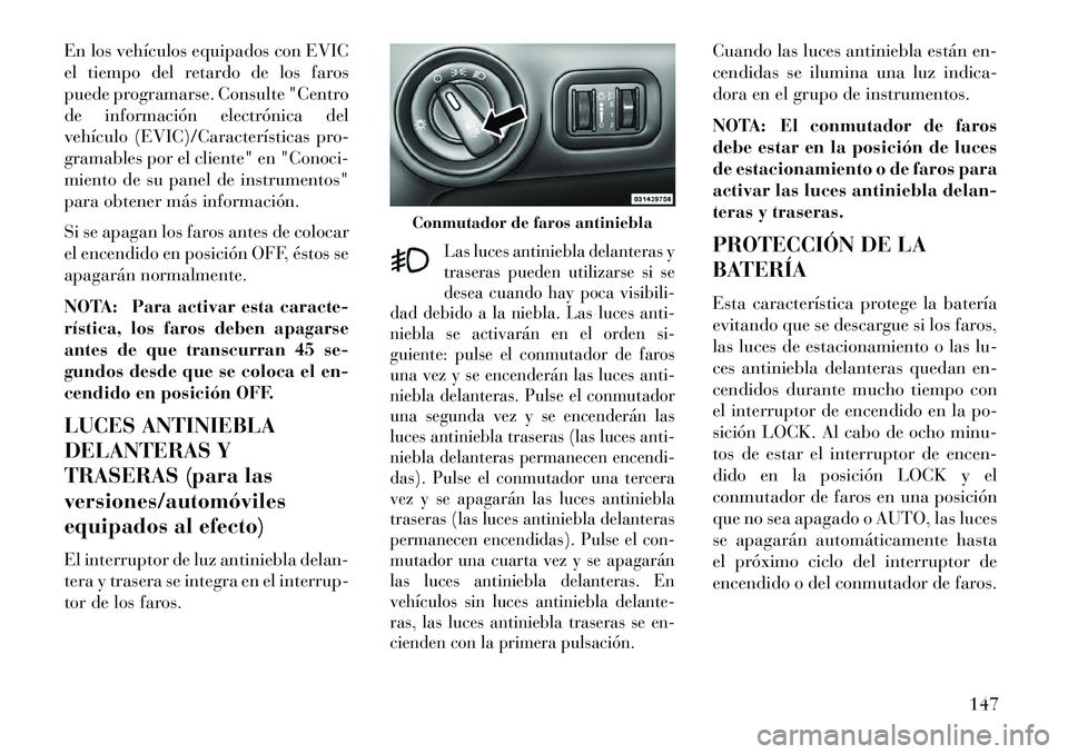 Lancia Voyager 2013  Manual de Empleo y Cuidado (in Spanish) En los vehículos equipados con EVIC
el tiempo del retardo de los faros
puede programarse. Consulte "Centro
de información electrónica del
vehículo (EVIC)/Características pro-
gramables por el cli