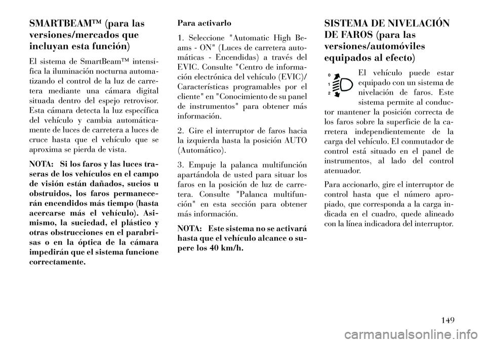 Lancia Voyager 2013  Manual de Empleo y Cuidado (in Spanish) SMARTBEAM™ (para las
versiones/mercados que
incluyan esta función)
El sistema de SmartBeam™ intensi-
fica la iluminación nocturna automa-
tizando el control de la luz de carre-
tera mediante una