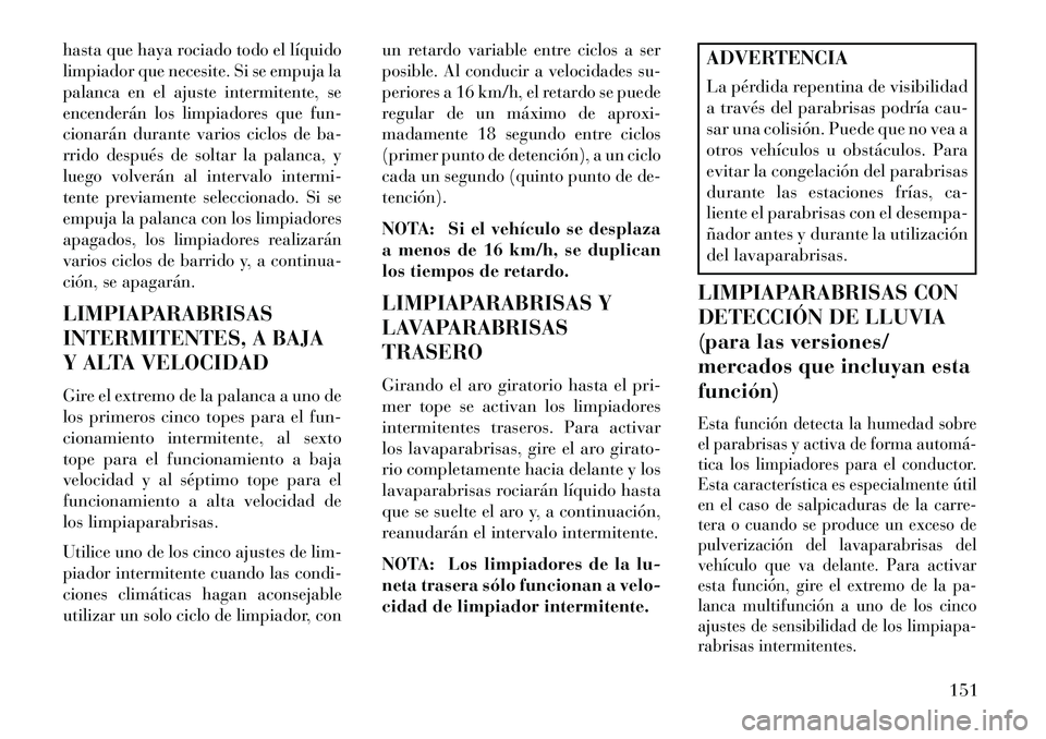 Lancia Voyager 2013  Manual de Empleo y Cuidado (in Spanish) hasta que haya rociado todo el líquido
limpiador que necesite. Si se empuja la
palanca en el ajuste intermitente, se
encenderán los limpiadores que fun-
cionarán durante varios ciclos de ba-
rrido 