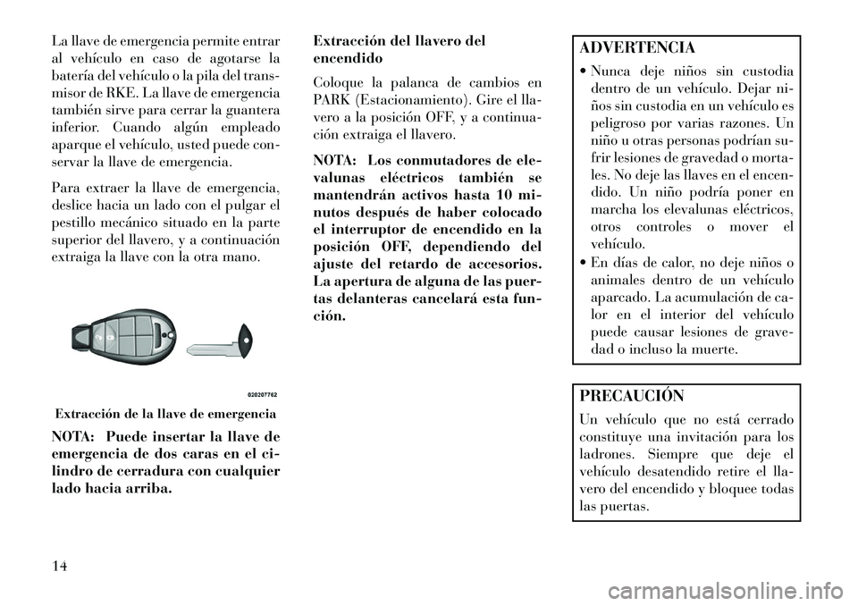 Lancia Voyager 2013  Manual de Empleo y Cuidado (in Spanish) La llave de emergencia permite entrar
al vehículo en caso de agotarse la
batería del vehículo o la pila del trans-
misor de RKE. La llave de emergencia
también sirve para cerrar la guantera
inferi