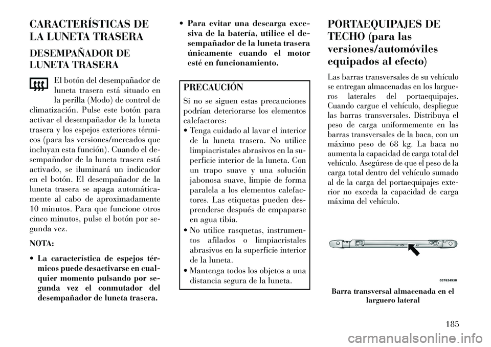 Lancia Voyager 2013 Manual de Empleo y Cuidado (in Spanish) CARACTERÍSTICAS DE
LA LUNETA TRASERA
DESEMPAÑADOR DE
LUNETA TRASERAEl botón del desempañador de
luneta trasera está situado en
la perilla (Modo) de control de
climatización. Pulse este botón pa Lancia Voyager 2013 Manual de Empleo y Cuidado (in Spanish) CARACTERÍSTICAS DE
LA LUNETA TRASERA
DESEMPAÑADOR DE
LUNETA TRASERAEl botón del desempañador de
luneta trasera está situado en
la perilla (Modo) de control de
climatización. Pulse este botón pa