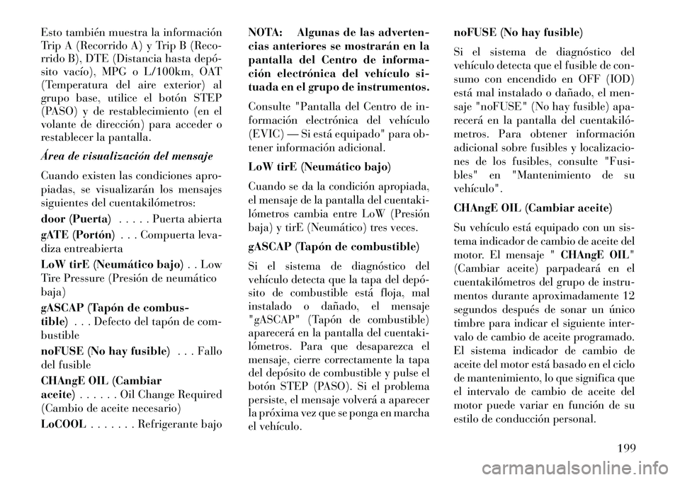 Lancia Voyager 2013  Manual de Empleo y Cuidado (in Spanish) Esto también muestra la información
Trip A (Recorrido A) y Trip B (Reco-
rrido B), DTE (Distancia hasta depó­
sito vacío), MPG o L/100km, OAT
(Temperatura del aire exterior) al
grupo base, utilic