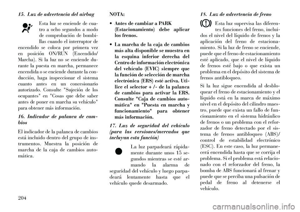Lancia Voyager 2013 Manual de Empleo y Cuidado (in Spanish) 15. Luz de advertencia del airbag
Esta luz se enciende de cua-
tro a ocho segundos a modo
de comprobación de bombi-
llas cuando el interruptor de
encendido se coloca por primera vez
en posición ON/R Lancia Voyager 2013 Manual de Empleo y Cuidado (in Spanish) 15. Luz de advertencia del airbag
Esta luz se enciende de cua-
tro a ocho segundos a modo
de comprobación de bombi-
llas cuando el interruptor de
encendido se coloca por primera vez
en posición ON/R