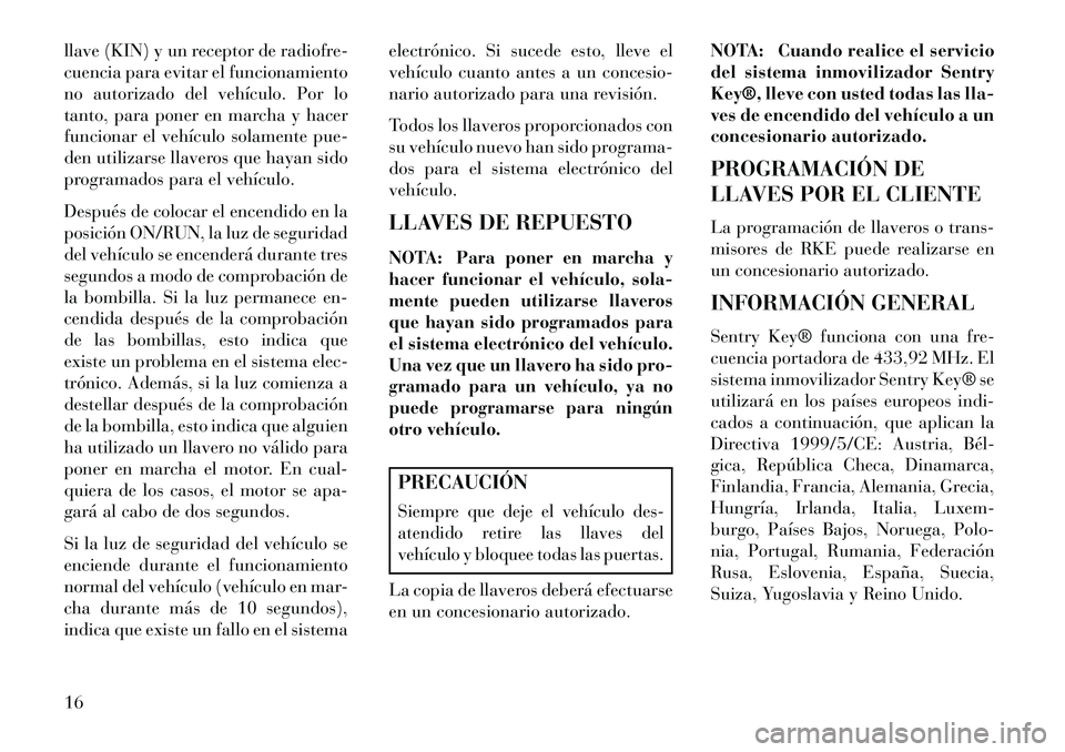 Lancia Voyager 2013  Manual de Empleo y Cuidado (in Spanish) llave (KIN) y un receptor de radiofre-
cuencia para evitar el funcionamiento
no autorizado del vehículo. Por lo
tanto, para poner en marcha y hacer
funcionar el vehículo solamente pue-
den utilizars