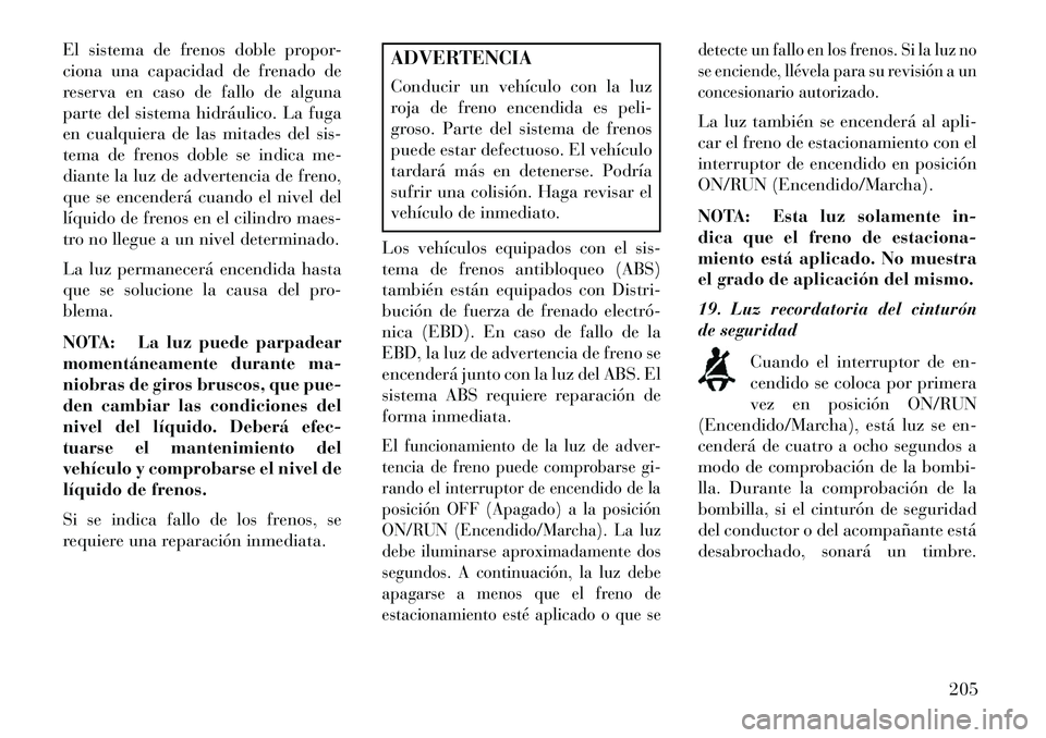 Lancia Voyager 2013 Manual de Empleo y Cuidado (in Spanish) El sistema de frenos doble propor-
ciona una capacidad de frenado de
reserva en caso de fallo de alguna
parte del sistema hidráulico. La fuga
en cualquiera de las mitades del sis-
tema de frenos dobl Lancia Voyager 2013 Manual de Empleo y Cuidado (in Spanish) El sistema de frenos doble propor-
ciona una capacidad de frenado de
reserva en caso de fallo de alguna
parte del sistema hidráulico. La fuga
en cualquiera de las mitades del sis-
tema de frenos dobl