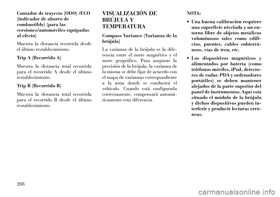 Lancia Voyager 2013 Manual de Empleo y Cuidado (in Spanish) Contador de trayecto (ODO) /ECO
(indicador de ahorro de
combustible) (para las
versiones/automóviles equipados
al efecto)
Muestra la distancia recorrida desde
el último restablecimiento.
Trip A (Rec Lancia Voyager 2013 Manual de Empleo y Cuidado (in Spanish) Contador de trayecto (ODO) /ECO
(indicador de ahorro de
combustible) (para las
versiones/automóviles equipados
al efecto)
Muestra la distancia recorrida desde
el último restablecimiento.
Trip A (Rec