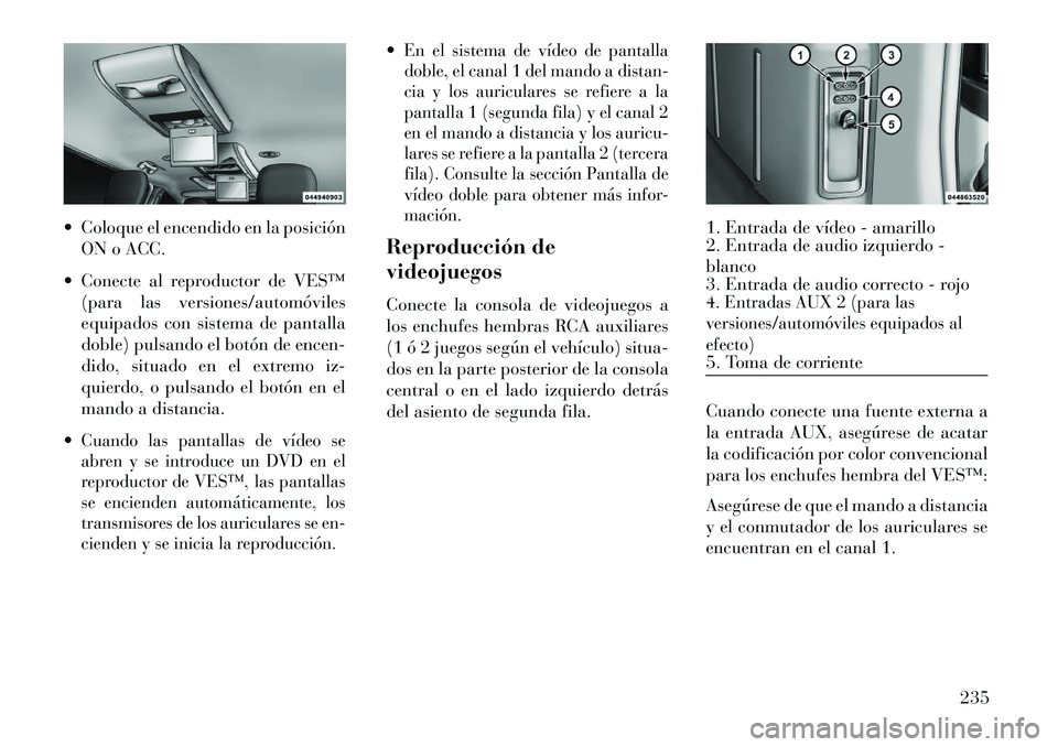 Lancia Voyager 2013  Manual de Empleo y Cuidado (in Spanish)  Coloque el encendido en la posiciónON o ACC.
 Conecte al reproductor de VES™ (para las versiones/automóviles
equipados con sistema de pantalla
doble) pulsando el botón de encen-
dido, situado 