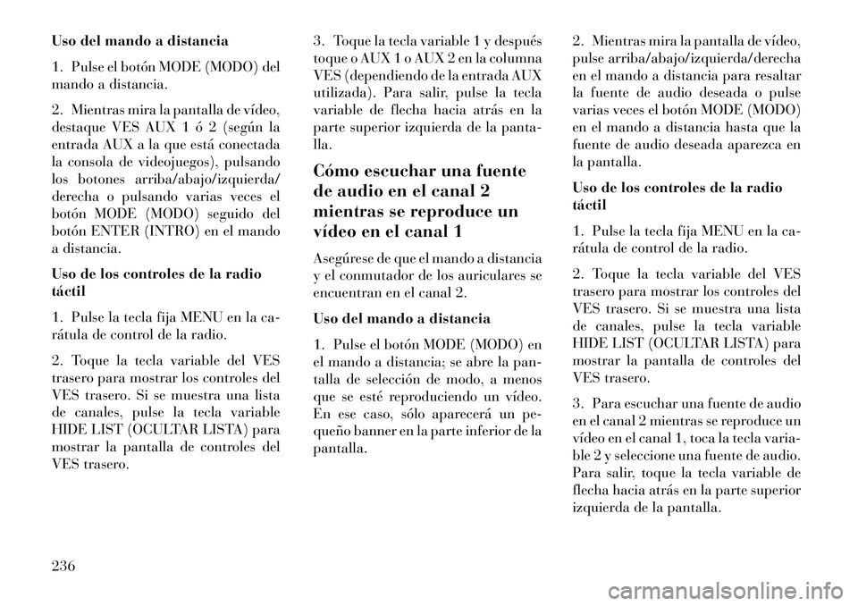 Lancia Voyager 2013 Manual de Empleo y Cuidado (in Spanish) Uso del mando a distancia
1. Pulse el botón MODE (MODO) del
mando a distancia.
2. Mientras mira la pantalla de vídeo,
destaque VES AUX 1 ó 2 (según la
entrada AUX a la que está conectada
la conso Lancia Voyager 2013 Manual de Empleo y Cuidado (in Spanish) Uso del mando a distancia
1. Pulse el botón MODE (MODO) del
mando a distancia.
2. Mientras mira la pantalla de vídeo,
destaque VES AUX 1 ó 2 (según la
entrada AUX a la que está conectada
la conso