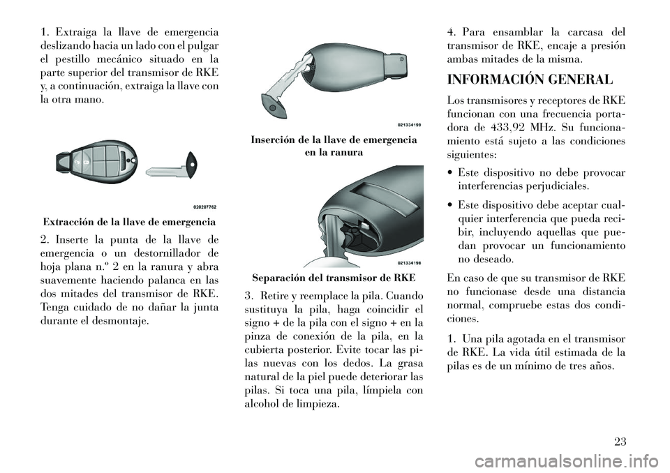 Lancia Voyager 2013  Manual de Empleo y Cuidado (in Spanish) 1. Extraiga la llave de emergencia
deslizando hacia un lado con el pulgar
el pestillo mecánico situado en la
parte superior del transmisor de RKE
y, a continuación, extraiga la llave con
la otra man