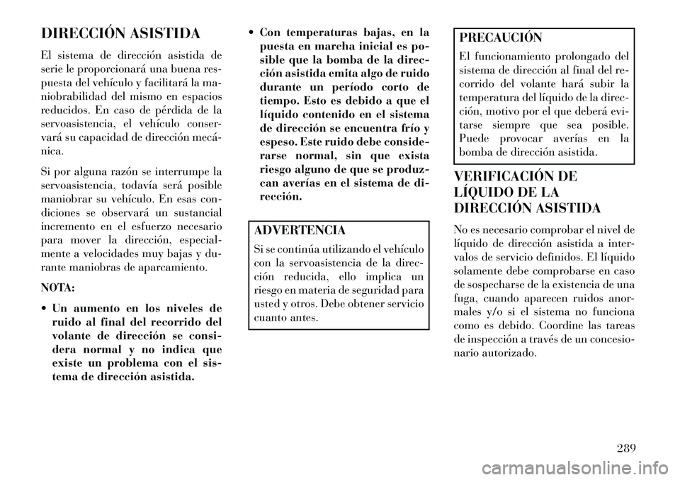 Lancia Voyager 2013 Manual de Empleo y Cuidado (in Spanish) DIRECCIÓN ASISTIDA
El sistema de dirección asistida de
serie le proporcionará una buena res-
puesta del vehículo y facilitará la ma-
niobrabilidad del mismo en espacios
reducidos. En caso de pér Lancia Voyager 2013 Manual de Empleo y Cuidado (in Spanish) DIRECCIÓN ASISTIDA
El sistema de dirección asistida de
serie le proporcionará una buena res-
puesta del vehículo y facilitará la ma-
niobrabilidad del mismo en espacios
reducidos. En caso de pér
