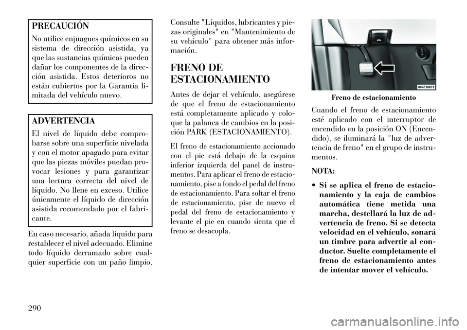Lancia Voyager 2013 Manual de Empleo y Cuidado (in Spanish) PRECAUCIÓN
No utilice enjuagues químicos en su
sistema de dirección asistida, ya
que las sustancias químicas pueden
dañar los componentes de la direc-
ción asistida. Estos deterioros no
están c Lancia Voyager 2013 Manual de Empleo y Cuidado (in Spanish) PRECAUCIÓN
No utilice enjuagues químicos en su
sistema de dirección asistida, ya
que las sustancias químicas pueden
dañar los componentes de la direc-
ción asistida. Estos deterioros no
están c