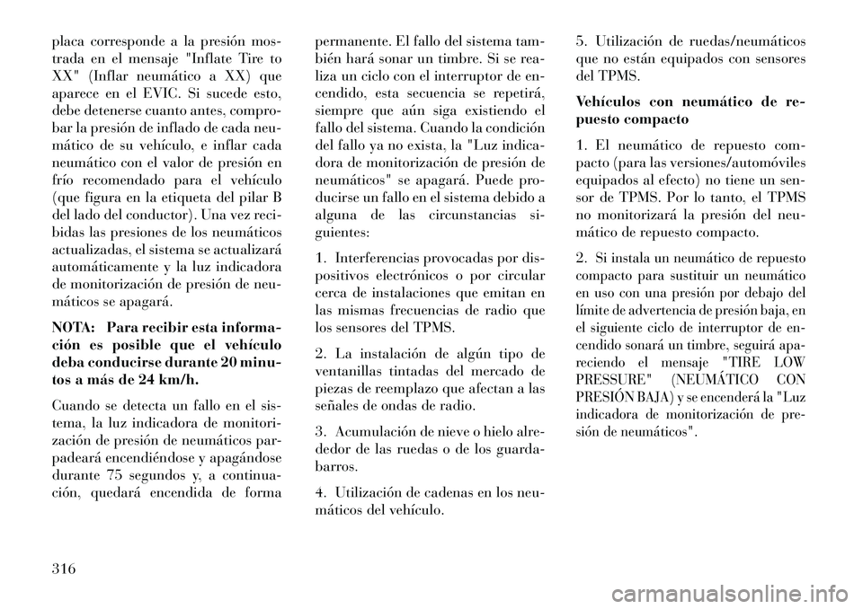 Lancia Voyager 2013  Manual de Empleo y Cuidado (in Spanish) placa corresponde a la presión mos-
trada en el mensaje "Inflate Tire to
XX" (Inflar neumático a XX) que
aparece en el EVIC. Si sucede esto,
debe detenerse cuanto antes, compro-
bar la presión de i