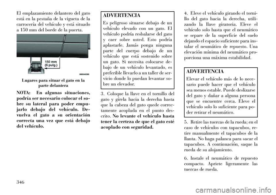Lancia Voyager 2013 Manual de Empleo y Cuidado (in Spanish) El emplazamiento delantero del gato
está en la pestaña de la vigueta de la
carrocería del vehículo y está situado
a 150 mm del borde de la puerta.
NOTA: En algunas situaciones,
podría ser necesa Lancia Voyager 2013 Manual de Empleo y Cuidado (in Spanish) El emplazamiento delantero del gato
está en la pestaña de la vigueta de la
carrocería del vehículo y está situado
a 150 mm del borde de la puerta.
NOTA: En algunas situaciones,
podría ser necesa