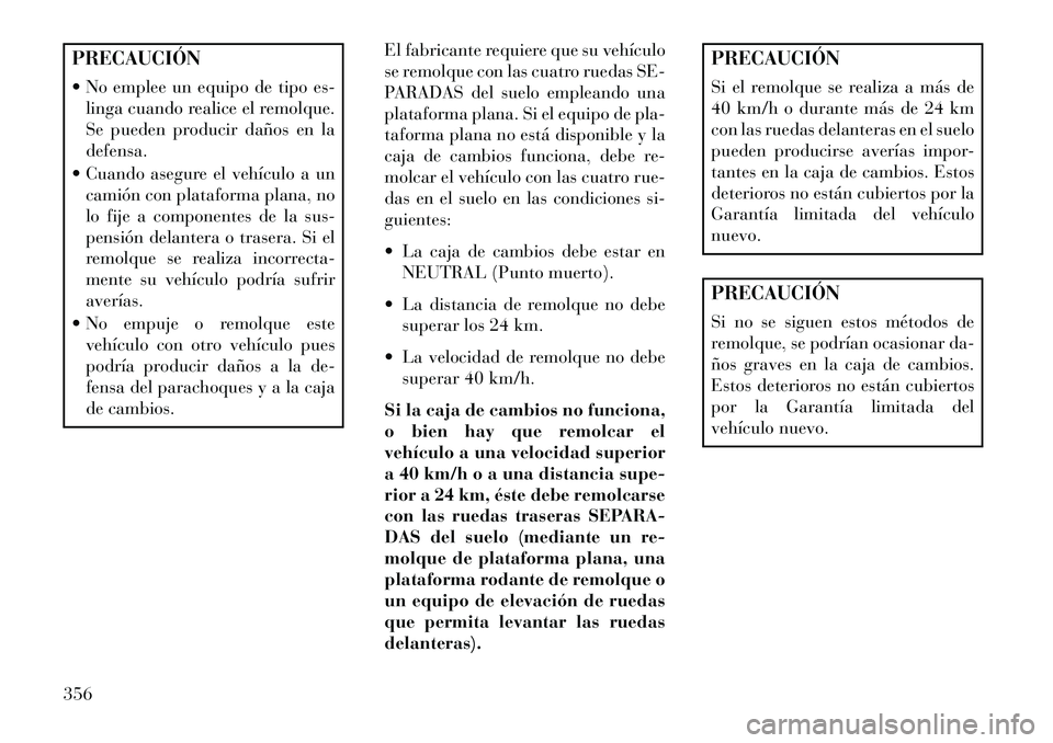Lancia Voyager 2013  Manual de Empleo y Cuidado (in Spanish) PRECAUCIÓN
 No emplee un equipo de tipo es-linga cuando realice el remolque.
Se pueden producir daños en la
defensa.
 Cuando asegure el vehículo a un camión con plataforma plana, no
lo fije a co