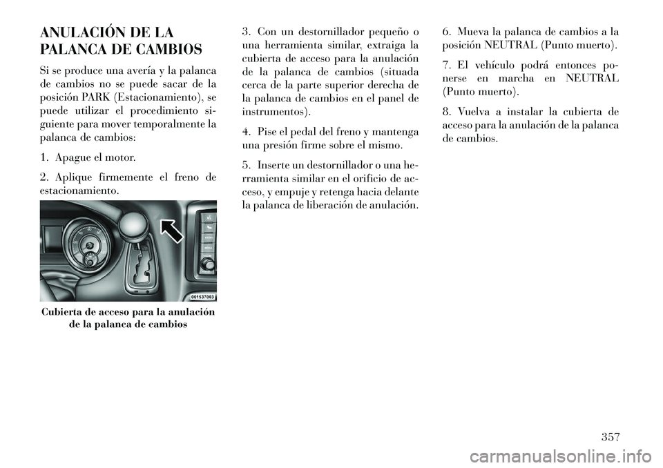 Lancia Voyager 2013  Manual de Empleo y Cuidado (in Spanish) ANULACIÓN DE LA
PALANCA DE CAMBIOS
Si se produce una avería y la palanca
de cambios no se puede sacar de la
posición PARK (Estacionamiento), se
puede utilizar el procedimiento si-
guiente para move