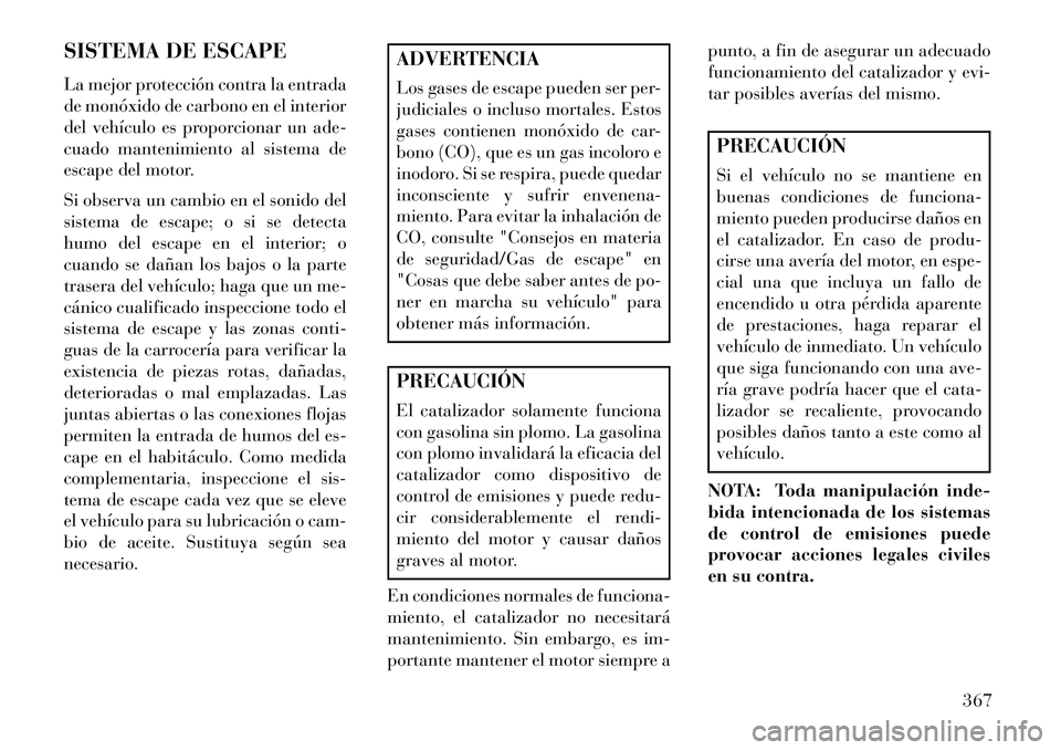 Lancia Voyager 2013  Manual de Empleo y Cuidado (in Spanish) SISTEMA DE ESCAPE
La mejor protección contra la entrada
de monóxido de carbono en el interior
del vehículo es proporcionar un ade-
cuado mantenimiento al sistema de
escape del motor.
Si observa un 