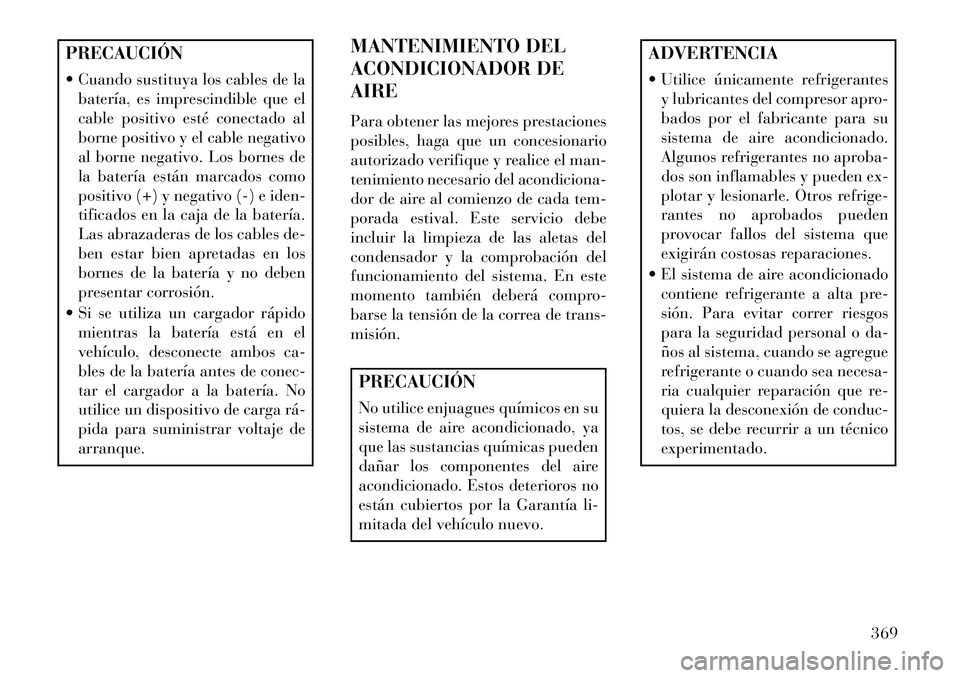 Lancia Voyager 2013  Manual de Empleo y Cuidado (in Spanish) PRECAUCIÓN
 Cuando sustituya los cables de labatería, es imprescindible que el
cable positivo esté conectado al
borne positivo y el cable negativo
al borne negativo. Los bornes de
la batería est