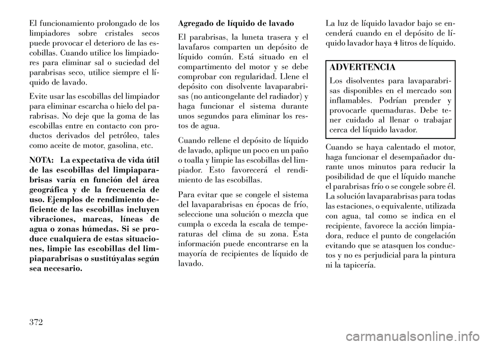 Lancia Voyager 2013  Manual de Empleo y Cuidado (in Spanish) El funcionamiento prolongado de los
limpiadores sobre cristales secos
puede provocar el deterioro de las es-
cobillas. Cuando utilice los limpiado-
res para eliminar sal o suciedad del
parabrisas seco