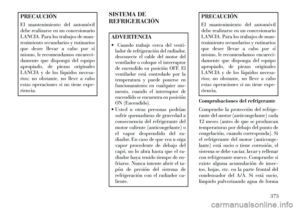 Lancia Voyager 2013  Manual de Empleo y Cuidado (in Spanish) PRECAUCIÓN
El mantenimiento del automóvil
debe realizarse en un concesionario
LANCIA. Para los trabajos de man-
tenimiento secundarios y rutinarios
que desee llevar a cabo por sí
mismo, le recomend