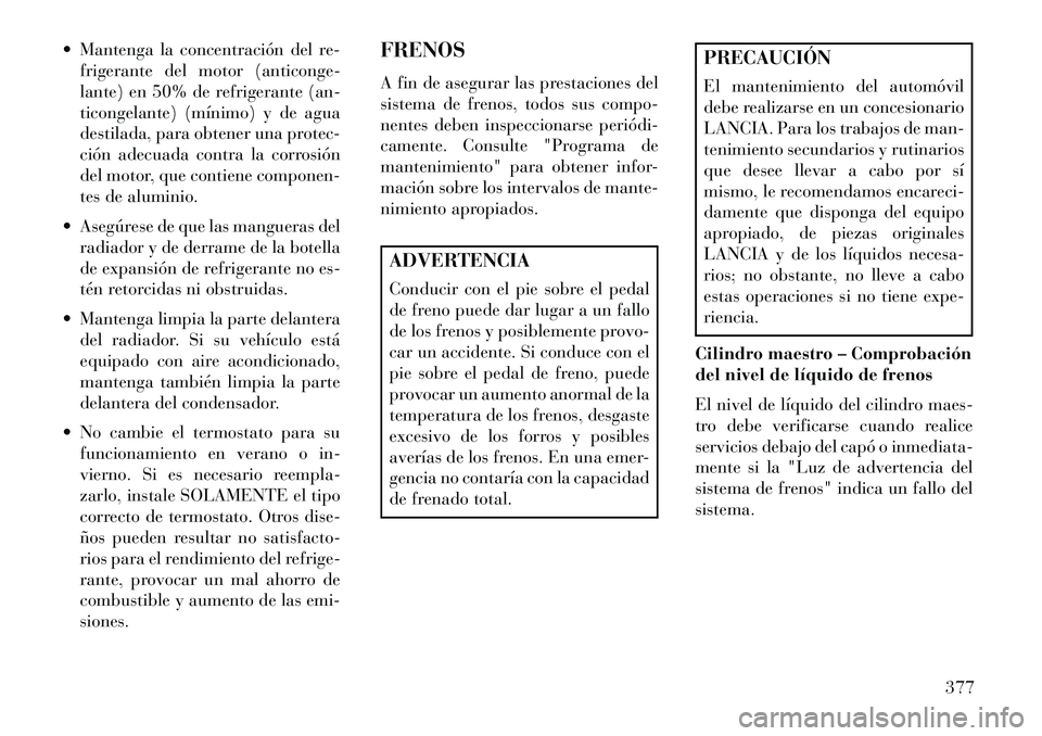 Lancia Voyager 2013 Manual de Empleo y Cuidado (in Spanish) Mantenga la concentración del re-frigerante del motor (anticonge-
lante) en 50% de refrigerante (an-
ticongelante) (mínimo) y de agua
destilada, para obtener una protec-
ción adecuada contra la c Lancia Voyager 2013 Manual de Empleo y Cuidado (in Spanish) Mantenga la concentración del re-frigerante del motor (anticonge-
lante) en 50% de refrigerante (an-
ticongelante) (mínimo) y de agua
destilada, para obtener una protec-
ción adecuada contra la c