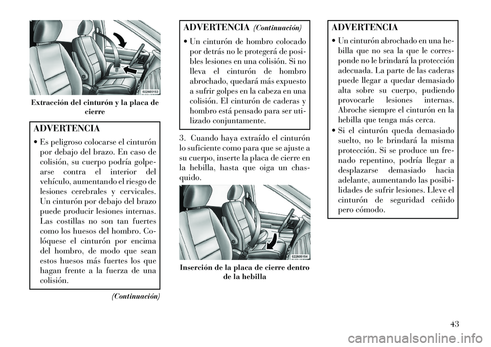 Lancia Voyager 2013  Manual de Empleo y Cuidado (in Spanish) ADVERTENCIA
 Es peligroso colocarse el cinturónpor debajo del brazo. En caso de
colisión, su cuerpo podría golpe-
arse contra el interior del
vehículo, aumentando el riesgo de
lesiones cerebrales