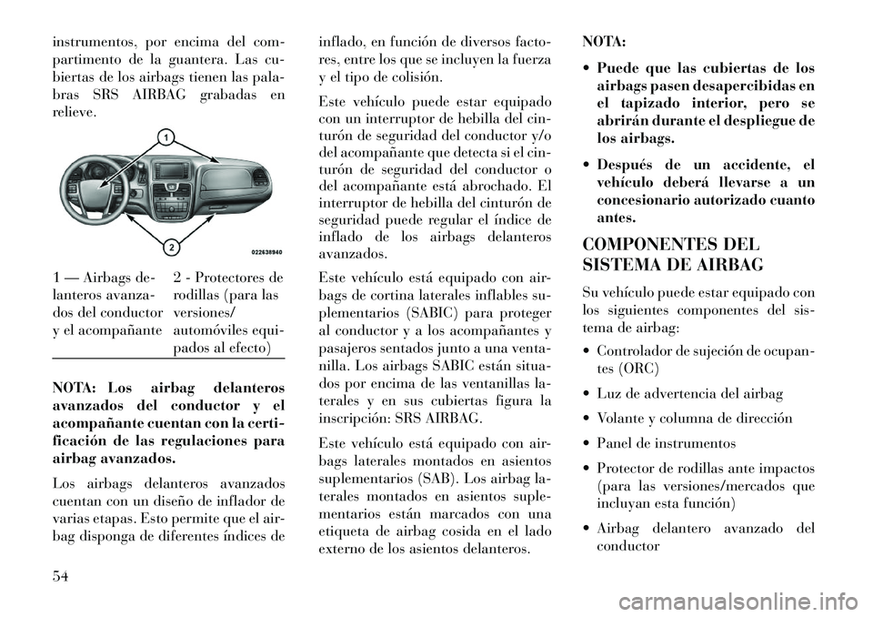 Lancia Voyager 2013  Manual de Empleo y Cuidado (in Spanish) instrumentos, por encima del com-
partimento de la guantera. Las cu-
biertas de los airbags tienen las pala-
bras SRS AIRBAG grabadas en
relieve.
NOTA: Los airbag delanteros
avanzados del conductor y 