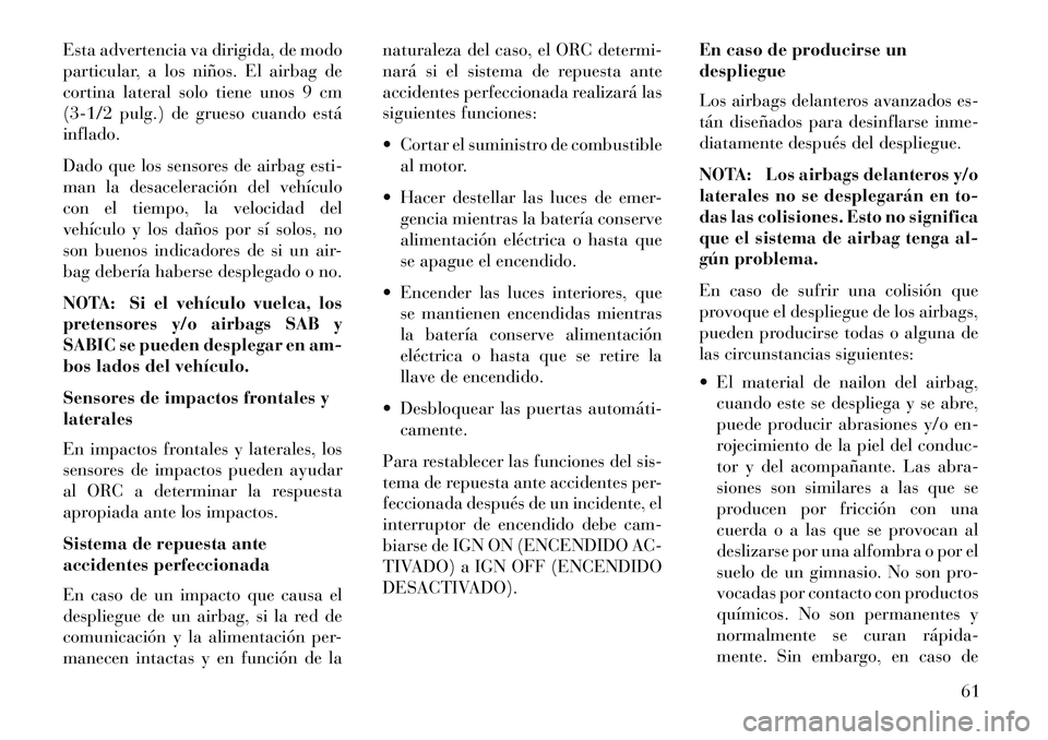 Lancia Voyager 2013  Manual de Empleo y Cuidado (in Spanish) Esta advertencia va dirigida, de modo
particular, a los niños. El airbag de
cortina lateral solo tiene unos 9 cm
(3-1/2 pulg.) de grueso cuando está
inflado.
Dado que los sensores de airbag esti-
ma