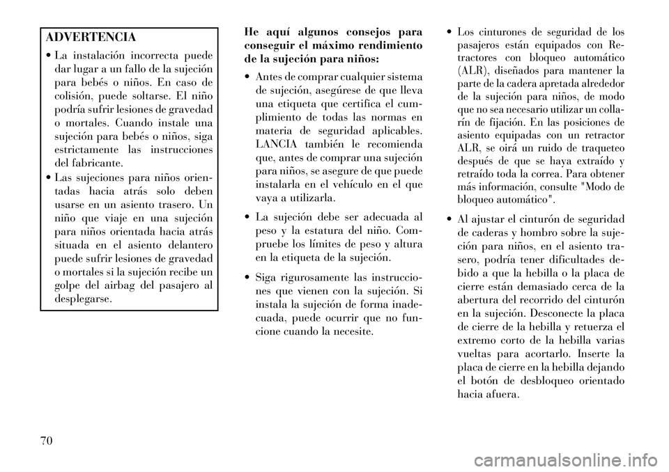 Lancia Voyager 2013  Manual de Empleo y Cuidado (in Spanish) ADVERTENCIA
 La instalación incorrecta puededar lugar a un fallo de la sujeción
para bebés o niños. En caso de
colisión, puede soltarse. El niño
podría sufrir lesiones de gravedad
o mortales. 