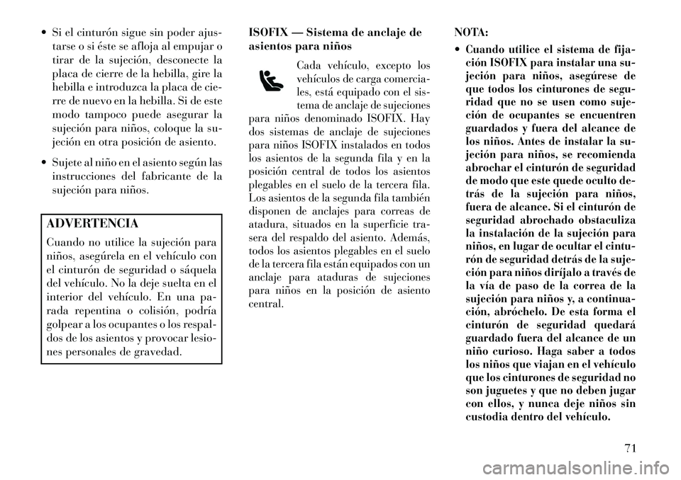 Lancia Voyager 2013  Manual de Empleo y Cuidado (in Spanish)  Si el cinturón sigue sin poder ajus-tarse o si éste se afloja al empujar o
tirar de la sujeción, desconecte la
placa de cierre de la hebilla, gire la
hebilla e introduzca la placa de cie-
rre de 