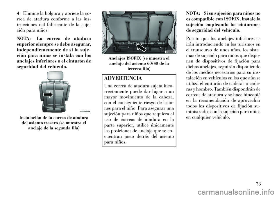 Lancia Voyager 2013  Manual de Empleo y Cuidado (in Spanish) 4. Elimine la holgura y apriete la co-
rrea de atadura conforme a las ins-
trucciones del fabricante de la suje-
ción para niños.
NOTA: La correa de atadura
superior siempre se debe asegurar,
indepe