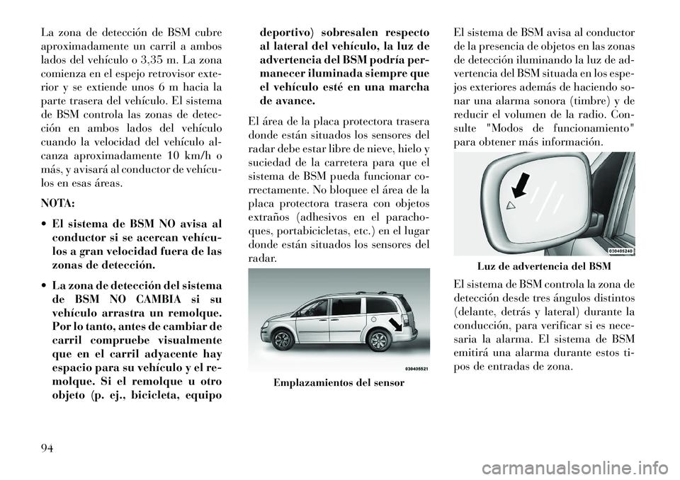 Lancia Voyager 2013  Manual de Empleo y Cuidado (in Spanish) La zona de detección de BSM cubre
aproximadamente un carril a ambos
lados del vehículo o 3,35 m. La zona
comienza en el espejo retrovisor exte-
rior y se extiende unos 6 m hacia la
parte trasera del