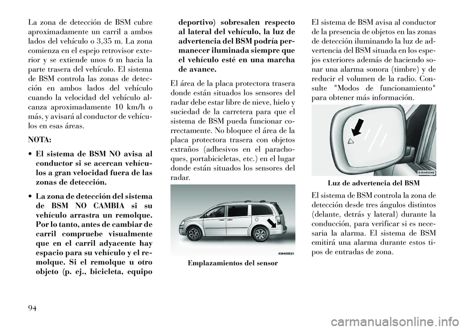 Lancia Voyager 2013 Manual de Empleo y Cuidado (in Spanish) La zona de detección de BSM cubre
aproximadamente un carril a ambos
lados del vehículo o 3,35 m. La zona
comienza en el espejo retrovisor exte-
rior y se extiende unos 6 m hacia la
parte trasera del Lancia Voyager 2013 Manual de Empleo y Cuidado (in Spanish) La zona de detección de BSM cubre
aproximadamente un carril a ambos
lados del vehículo o 3,35 m. La zona
comienza en el espejo retrovisor exte-
rior y se extiende unos 6 m hacia la
parte trasera del